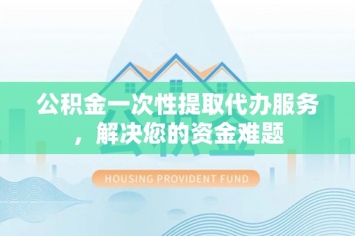 乌拉特后旗公积金一次性提取代办服务，解决您的资金难题