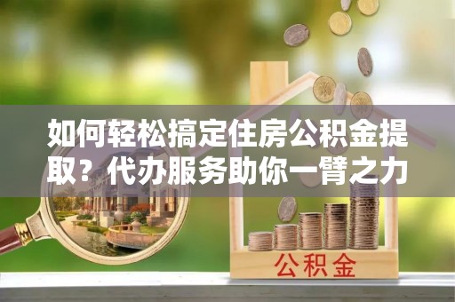 乌拉特后旗如何轻松搞定住房公积金提取？代办服务助你一臂之力