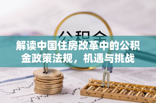乌拉特后旗解读中国住房改革中的公积金政策法规，机遇与挑战