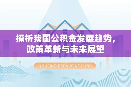 乌拉特后旗探析我国公积金发展趋势，政策革新与未来展望