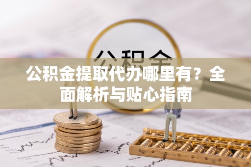 乌拉特后旗公积金提取代办哪里有？全面解析与贴心指南