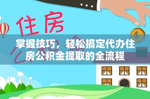 乌拉特后旗掌握技巧，轻松搞定代办住房公积金提取的全流程