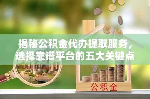 乌拉特后旗揭秘公积金代办提取服务，选择靠谱平台的五大关键点