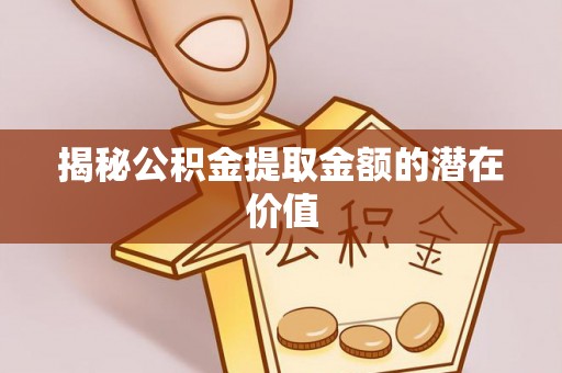 乌拉特后旗揭秘公积金提取金额的潜在价值