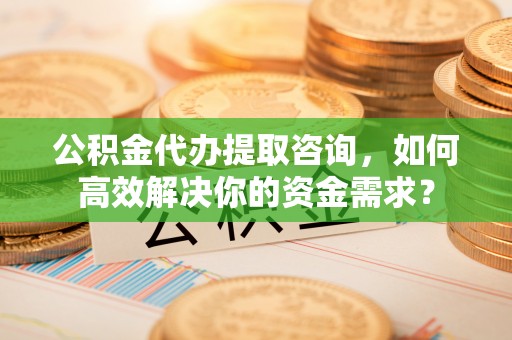 乌拉特后旗公积金代办提取咨询，如何高效解决你的资金需求？