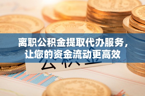 乌拉特后旗离职公积金提取代办服务，让您的资金流动更高效