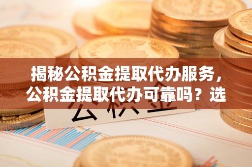 乌拉特后旗揭秘公积金提取代办服务，公积金提取代办可靠吗？选择需谨慎