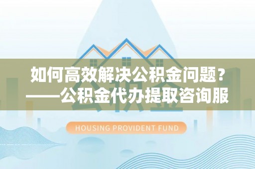 乌拉特后旗如何高效解决公积金问题？——公积金代办提取咨询服务指南