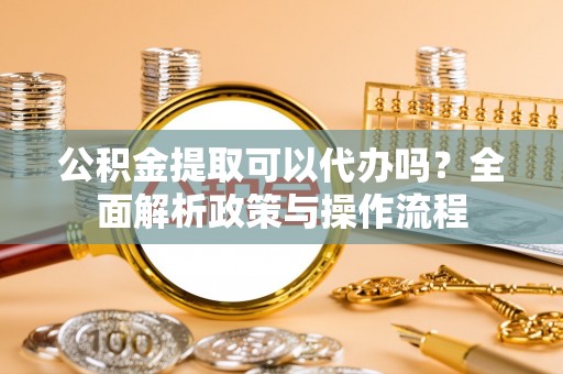 乌拉特后旗公积金提取可以代办吗？全面解析政策与操作流程