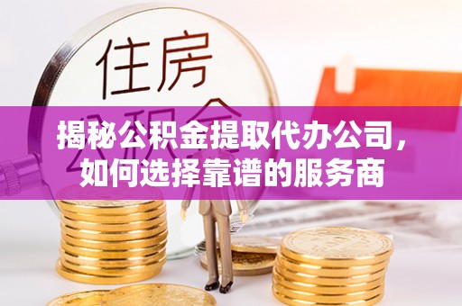 乌拉特后旗揭秘公积金提取代办公司，如何选择靠谱的服务商