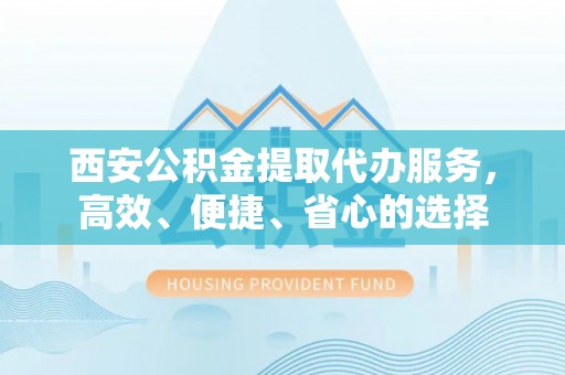 乌拉特后旗西安公积金提取代办服务，高效、便捷、省心的选择