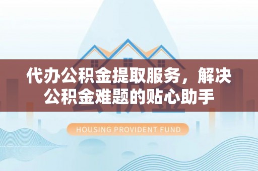 乌拉特后旗代办公积金提取服务，解决公积金难题的贴心助手