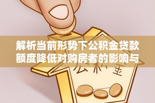 乌拉特后旗解析当前形势下公积金贷款额度降低对购房者的影响与应对策略