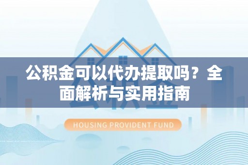乌拉特后旗公积金可以代办提取吗？全面解析与实用指南