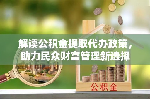 乌拉特后旗解读公积金提取代办政策，助力民众财富管理新选择