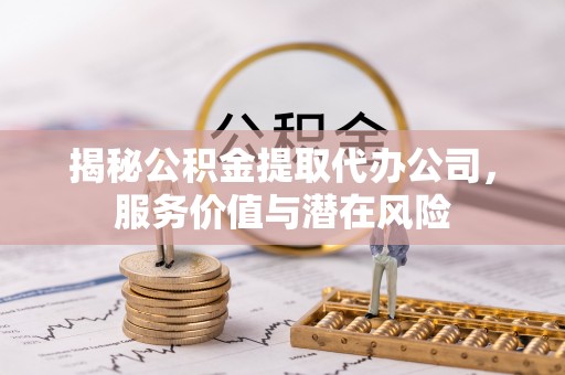 乌拉特后旗揭秘公积金提取代办公司，服务价值与潜在风险