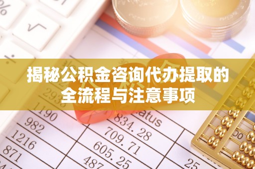 乌拉特后旗揭秘公积金咨询代办提取的全流程与注意事项