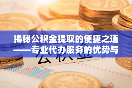 乌拉特后旗揭秘公积金提取的便捷之道——专业代办服务的优势与选择