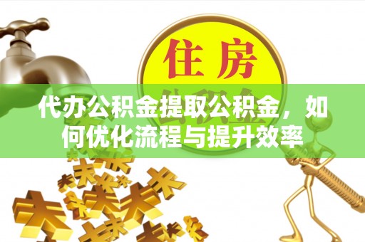 乌拉特后旗代办公积金提取公积金，如何优化流程与提升效率