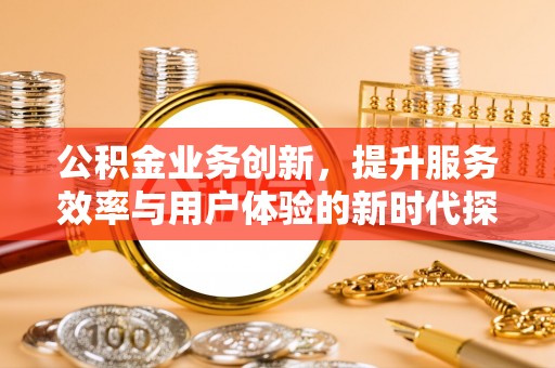 乌拉特后旗公积金业务创新，提升服务效率与用户体验的新时代探索