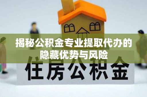 乌拉特后旗揭秘公积金专业提取代办的隐藏优势与风险