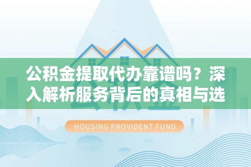 乌拉特后旗公积金提取代办靠谱吗？深入解析服务背后的真相与选择指南