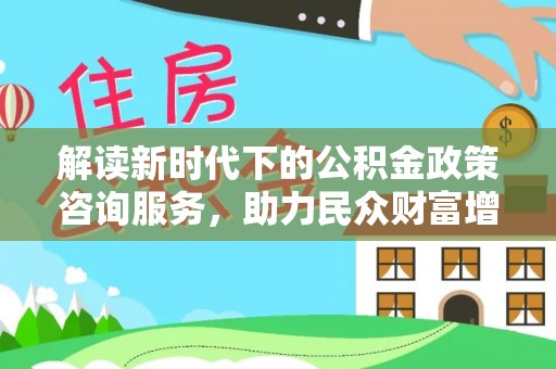 乌拉特后旗解读新时代下的公积金政策咨询服务，助力民众财富增值与安居梦想