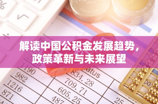 乌拉特后旗解读中国公积金发展趋势，政策革新与未来展望