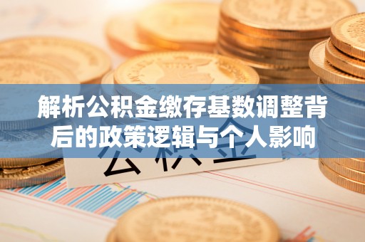 乌拉特后旗解析公积金缴存基数调整背后的政策逻辑与个人影响