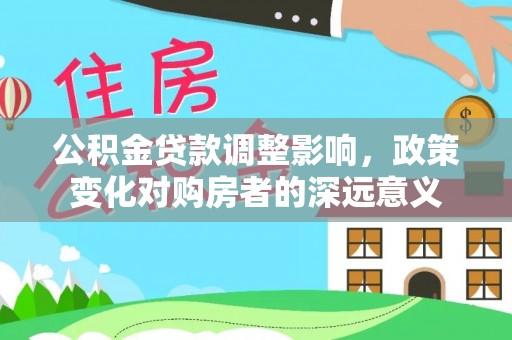 乌拉特后旗公积金贷款调整影响，政策变化对购房者的深远意义