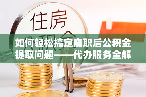 乌拉特后旗如何轻松搞定离职后公积金提取问题——代办服务全解析