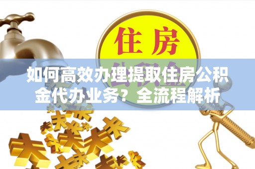 乌拉特后旗如何高效办理提取住房公积金代办业务？全流程解析