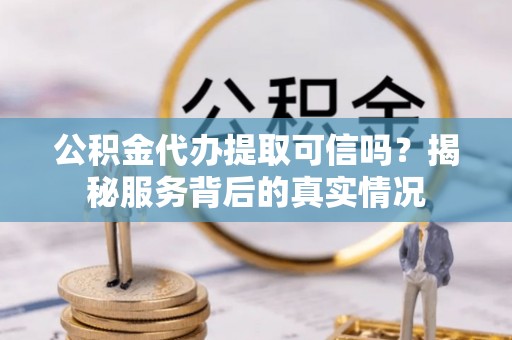 乌拉特后旗公积金代办提取可信吗？揭秘服务背后的真实情况