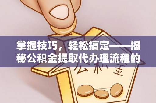 乌拉特后旗掌握技巧，轻松搞定——揭秘公积金提取代办理流程的关键步骤