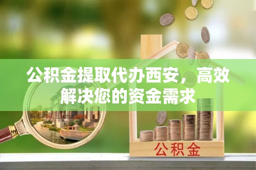 乌拉特后旗公积金提取代办西安，高效解决您的资金需求