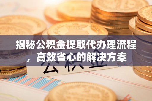 乌拉特后旗揭秘公积金提取代办理流程，高效省心的解决方案