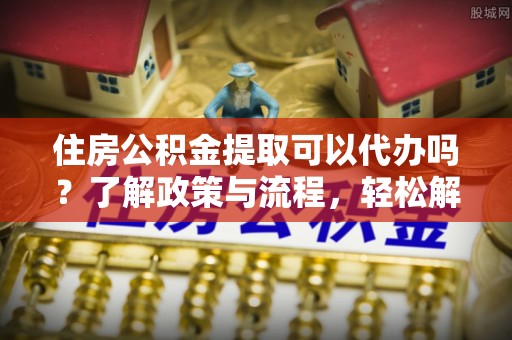 乌拉特后旗住房公积金提取可以代办吗？了解政策与流程，轻松解决疑惑