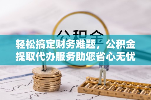 乌拉特后旗轻松搞定财务难题，公积金提取代办服务助您省心无忧