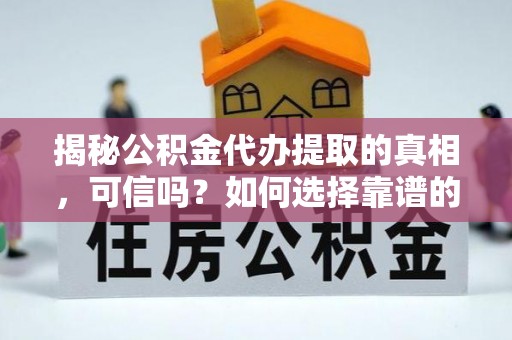 乌拉特后旗揭秘公积金代办提取的真相，可信吗？如何选择靠谱的服务商？