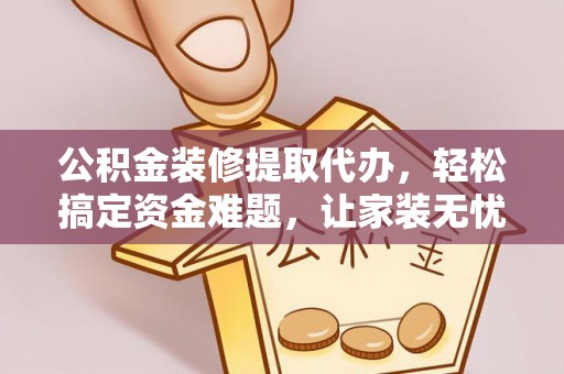 乌拉特后旗公积金装修提取代办，轻松搞定资金难题，让家装无忧
