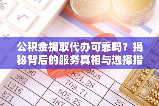 乌拉特后旗公积金提取代办可靠吗？揭秘背后的服务真相与选择指南