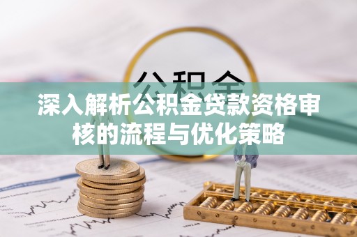 乌拉特后旗深入解析公积金贷款资格审核的流程与优化策略