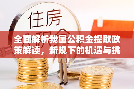 乌拉特后旗全面解析我国公积金提取政策解读，新规下的机遇与挑战