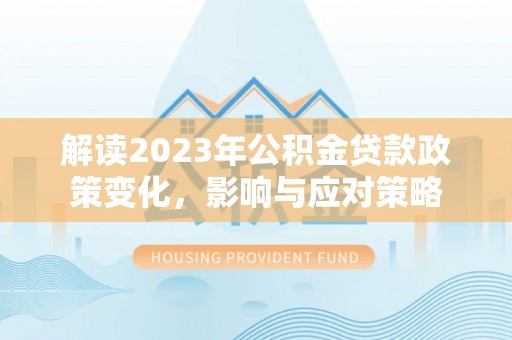 乌拉特后旗解读2023年公积金贷款政策变化，影响与应对策略