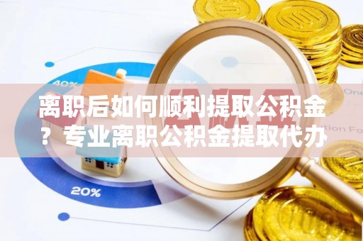 乌拉特后旗离职后如何顺利提取公积金？专业离职公积金提取代办服务指南