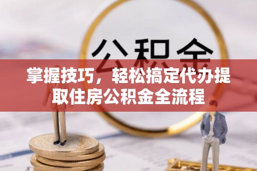 乌拉特后旗掌握技巧，轻松搞定代办提取住房公积金全流程
