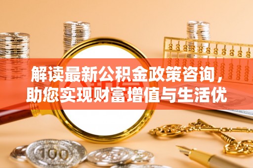 乌拉特后旗解读最新公积金政策咨询，助您实现财富增值与生活优化