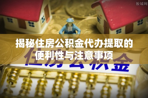 乌拉特后旗揭秘住房公积金代办提取的便利性与注意事项