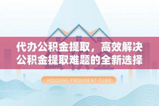 乌拉特后旗代办公积金提取，高效解决公积金提取难题的全新选择
