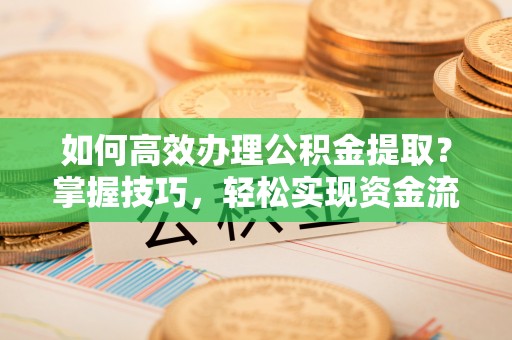 乌拉特后旗如何高效办理公积金提取？掌握技巧，轻松实现资金流动